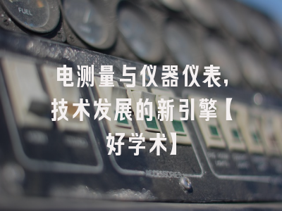电测量与仪器仪表，技术发展的新引擎【好学术】