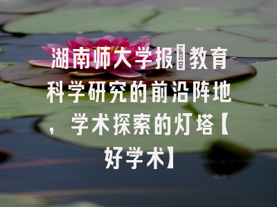 湖南师大学报：教育科学研究的前沿阵地，学术探索的灯塔【好学术】