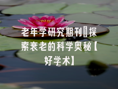 老年学研究期刊：探索衰老的科学奥秘【好学术】