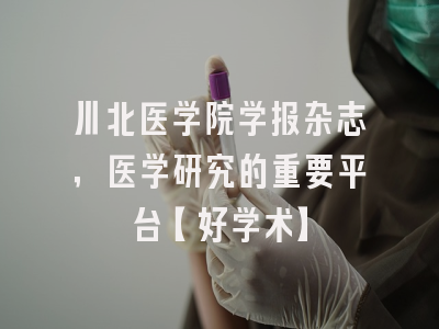 川北医学院学报杂志，医学研究的重要平台【好学术】