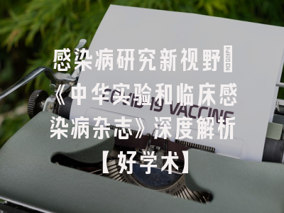 感染病研究新视野：《中华实验和临床感染病杂志》深度解析【好学术】