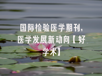 国际检验医学期刊，医学发展新动向【好学术】