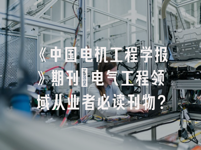 《中国电机工程学报》期刊：电气工程领域从业者必读刊物？