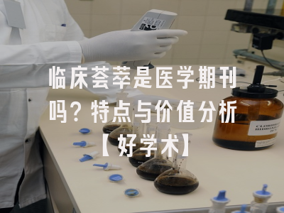 临床荟萃是医学期刊吗？特点与价值分析【好学术】