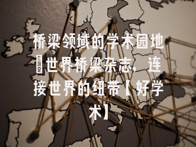 桥梁领域的学术园地：世界桥梁杂志，连接世界的纽带【好学术】