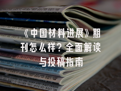 《中国材料进展》期刊怎么样？全面解读与投稿指南