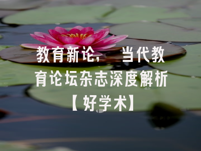 教育新论, 当代教育论坛杂志深度解析【好学术】