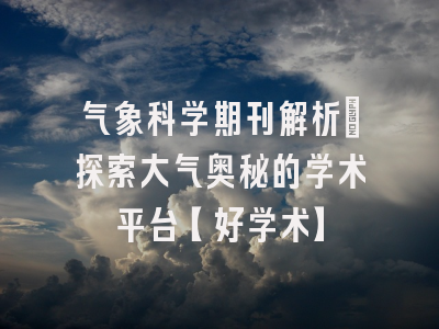 气象科学期刊解析：探索大气奥秘的学术平台【好学术】