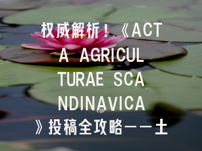 权威解析！《ACTA AGRICULTURAE SCANDINAVICA》投稿全攻略——土壤与植物科学研究者必读