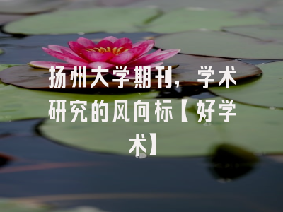 扬州大学期刊，学术研究的风向标【好学术】