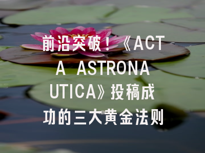 前沿突破！《ACTA ASTRONAUTICA》投稿成功的三大黄金法则