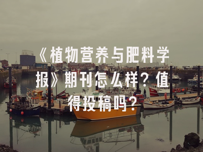 《植物营养与肥料学报》期刊怎么样？值得投稿吗？