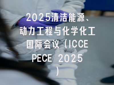 2025清洁能源、动力工程与化学化工国际会议（ICCEPECE 2025）