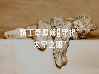 精工毫厘间 守护“太空之眼”