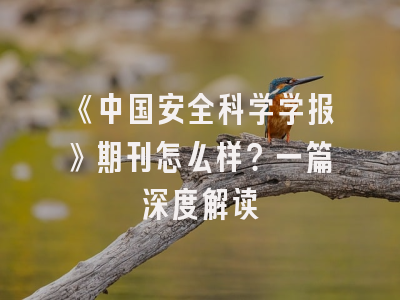 《中国安全科学学报》期刊怎么样？一篇深度解读