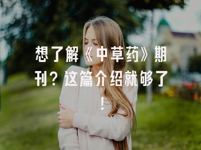想了解《中草药》期刊？这篇介绍就够了！