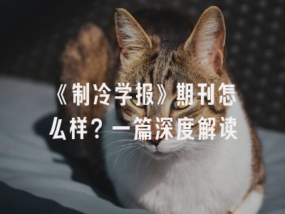 《制冷学报》期刊怎么样？一篇深度解读