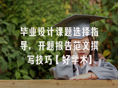 毕业设计课题选择指导，开题报告范文撰写技巧【好学术】