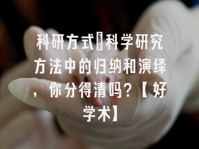 科研方式：科学研究方法中的归纳和演绎，你分得清吗？【好学术】