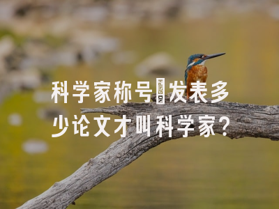 科学家称号：发表多少论文才叫科学家？