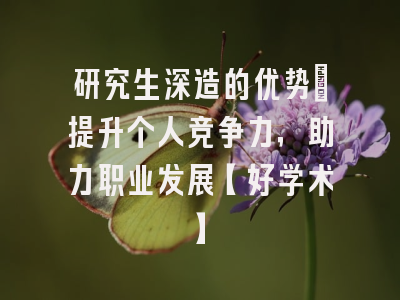研究生深造的优势：提升个人竞争力，助力职业发展【好学术】