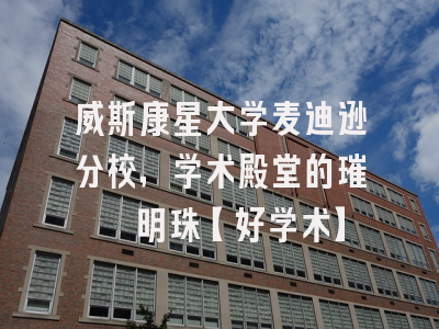 威斯康星大学麦迪逊分校，学术殿堂的璀璨明珠【好学术】