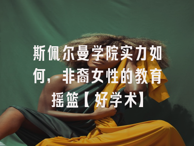 斯佩尔曼学院实力如何，非裔女性的教育摇篮【好学术】