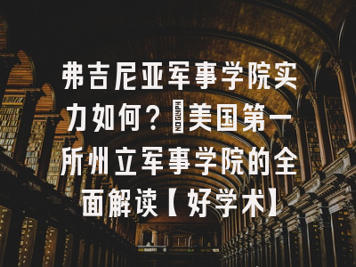 弗吉尼亚军事学院实力如何？：美国第一所州立军事学院的全面解读【好学术】