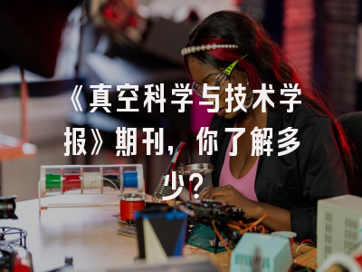 《真空科学与技术学报》期刊，你了解多少？