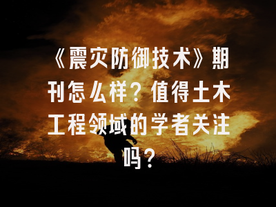 《震灾防御技术》期刊怎么样？值得土木工程领域的学者关注吗？
