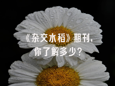 《杂交水稻》期刊，你了解多少？