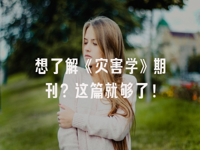 想了解《灾害学》期刊？这篇就够了！