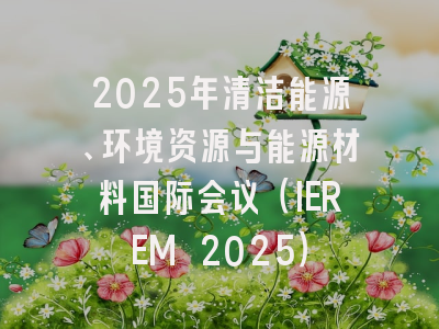 2025年清洁能源、环境资源与能源材料国际会议（IEREM 2025）