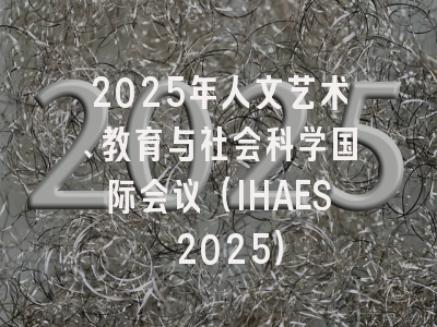 2025年人文艺术、教育与社会科学国际会议（IHAES 2025）