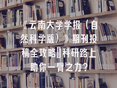 《云南大学学报（自然科学版）》期刊投稿全攻略：科研路上助你一臂之力？