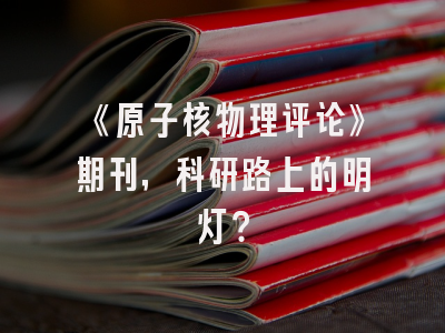《原子核物理评论》期刊，科研路上的明灯？