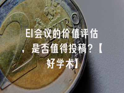 EI会议的价值评估，是否值得投稿？【好学术】