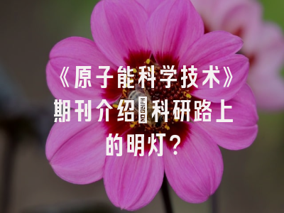 《原子能科学技术》期刊介绍：科研路上的明灯？