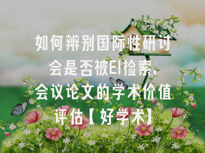 如何辨别国际性研讨会是否被EI检索，会议论文的学术价值评估【好学术】