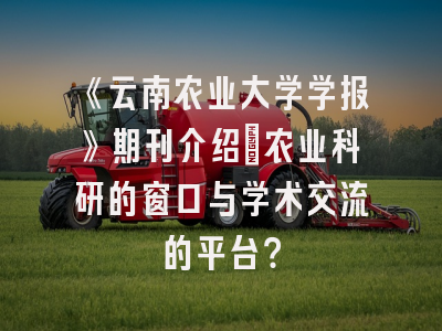 《云南农业大学学报》期刊介绍：农业科研的窗口与学术交流的平台？