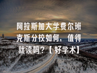 阿拉斯加大学费尔班克斯分校如何，值得就读吗？【好学术】