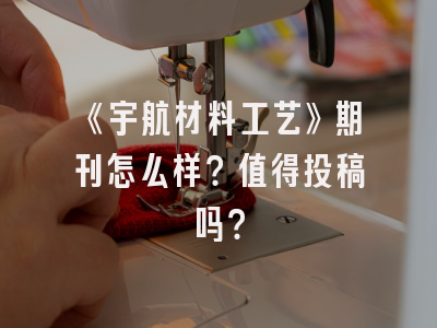 《宇航材料工艺》期刊怎么样？值得投稿吗？
