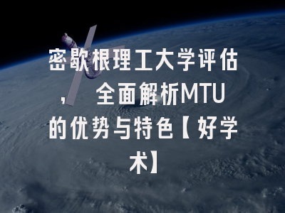 密歇根理工大学评估, 全面解析MTU的优势与特色【好学术】