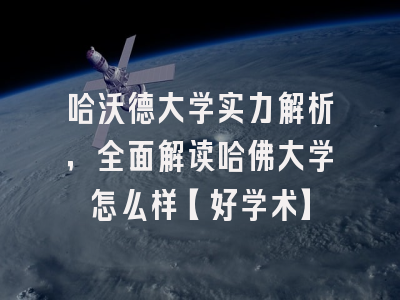 哈沃德大学实力解析，全面解读哈佛大学怎么样【好学术】