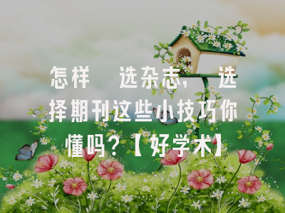 怎样遴选杂志, 选择期刊这些小技巧你懂吗？【好学术】