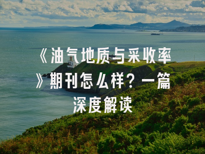 《油气地质与采收率》期刊怎么样？一篇深度解读