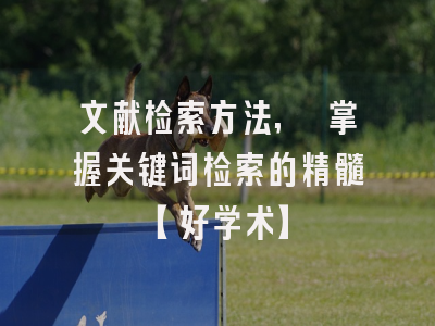 文献检索方法, 掌握关键词检索的精髓【好学术】