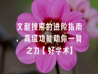 文献搜索的进阶指南，高级功能助你一臂之力【好学术】