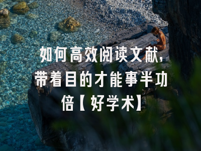 如何高效阅读文献，带着目的才能事半功倍【好学术】