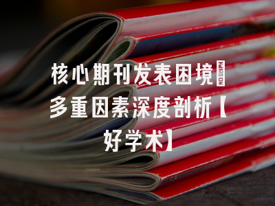 核心期刊发表困境：多重因素深度剖析【好学术】